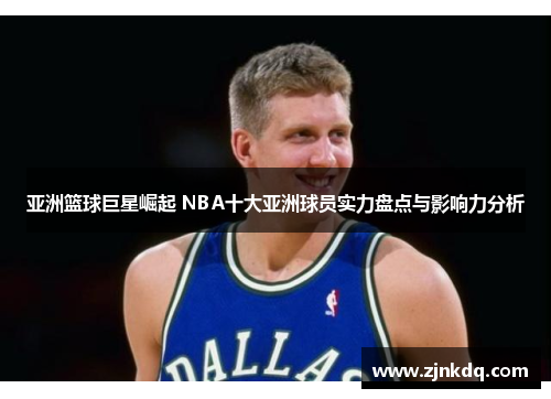 亚洲篮球巨星崛起 NBA十大亚洲球员实力盘点与影响力分析